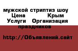 мужской стриптиз шоу › Цена ­ 3 000 - Крым Услуги » Организация праздников   